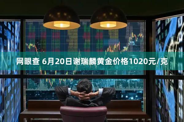网眼查 6月20日谢瑞麟黄金价格1020元/克