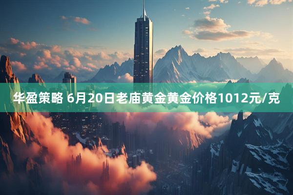 华盈策略 6月20日老庙黄金黄金价格1012元/克