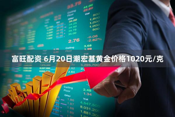 富旺配资 6月20日潮宏基黄金价格1020元/克