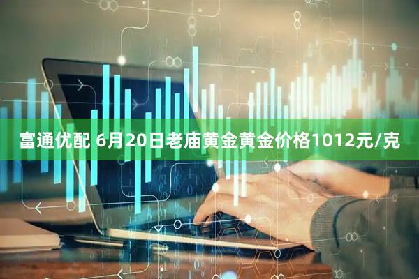 富通优配 6月20日老庙黄金黄金价格1012元/克
