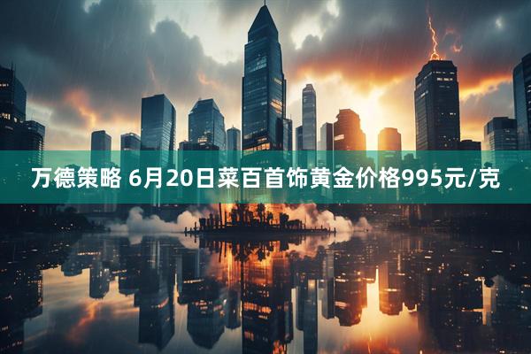 万德策略 6月20日菜百首饰黄金价格995元/克