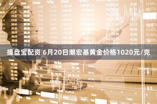 操盘宝配资 6月20日潮宏基黄金价格1020元/克