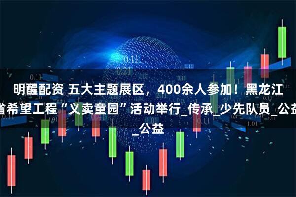 明醒配资 五大主题展区，400余人参加！黑龙江省希望工程“义卖童园”活动举行_传承_少先队员_公益