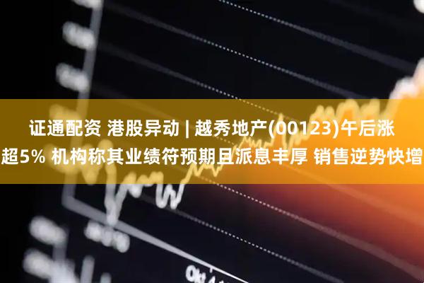 证通配资 港股异动 | 越秀地产(00123)午后涨超5% 机构称其业绩符预期且派息丰厚 销售逆势快增