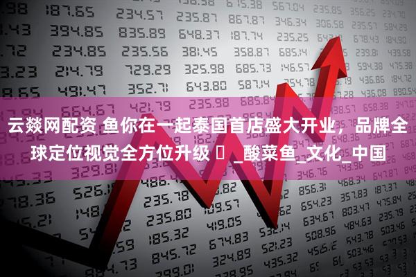 云燚网配资 鱼你在一起泰国首店盛大开业，品牌全球定位视觉全方位升级 ​_酸菜鱼_文化_中国
