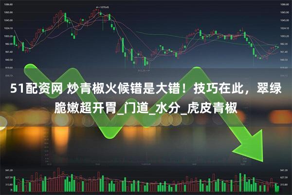 51配资网 炒青椒火候错是大错！技巧在此，翠绿脆嫩超开胃_门道_水分_虎皮青椒