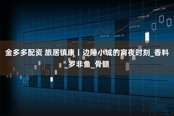 金多多配资 旅居镇康丨边陲小城的宵夜时刻_香料_罗非鱼_骨髓