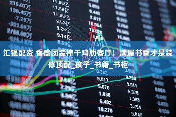 汇银配资 香盛团装榨干鸡肋客厅！满屋书香才是装修顶配_孩子_书籍_书柜