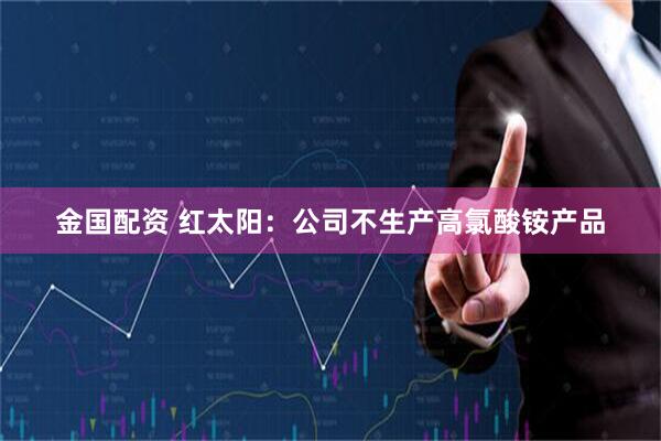 金国配资 红太阳：公司不生产高氯酸铵产品