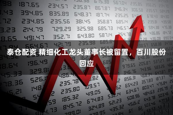 泰仓配资 精细化工龙头董事长被留置，百川股份回应