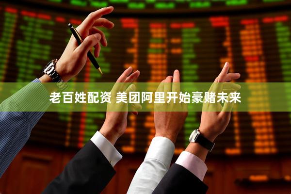 老百姓配资 美团阿里开始豪赌未来