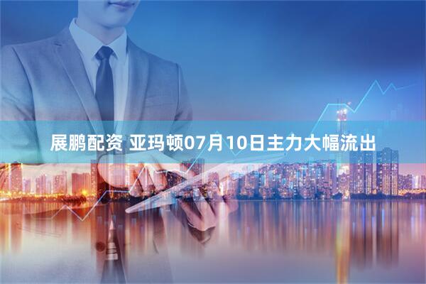 展鹏配资 亚玛顿07月10日主力大幅流出
