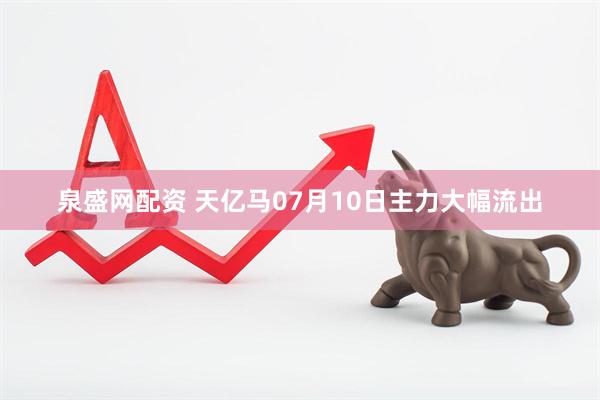 泉盛网配资 天亿马07月10日主力大幅流出