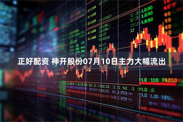 正好配资 神开股份07月10日主力大幅流出