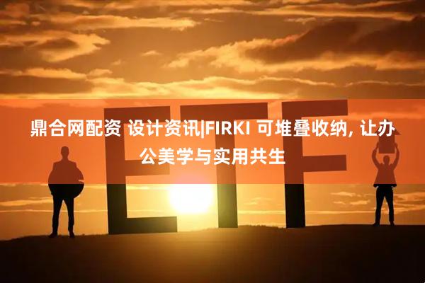 鼎合网配资 设计资讯|FIRKI 可堆叠收纳, 让办公美学与实用共生