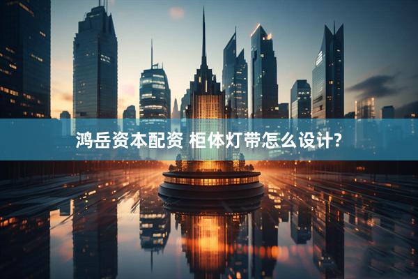 鸿岳资本配资 柜体灯带怎么设计?