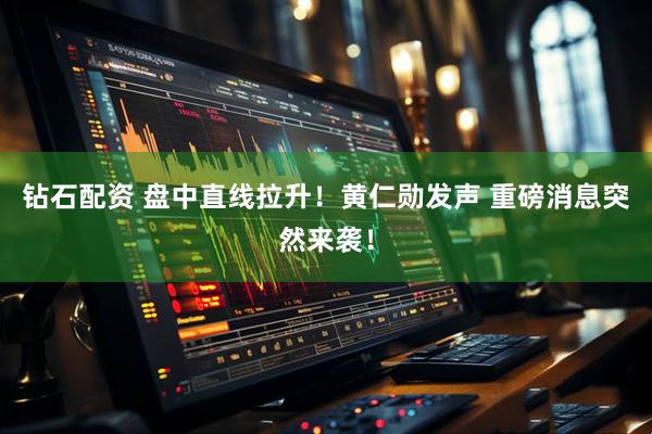 钻石配资 盘中直线拉升！黄仁勋发声 重磅消息突然来袭！