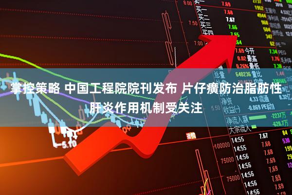 掌控策略 中国工程院院刊发布 片仔癀防治脂肪性肝炎作用机制受关注