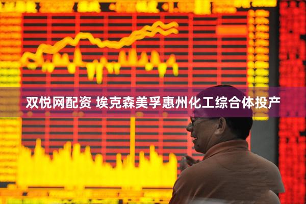 双悦网配资 埃克森美孚惠州化工综合体投产