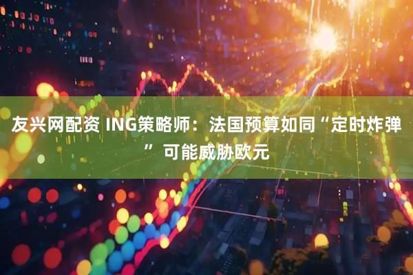 友兴网配资 ING策略师：法国预算如同“定时炸弹” 可能威胁欧元