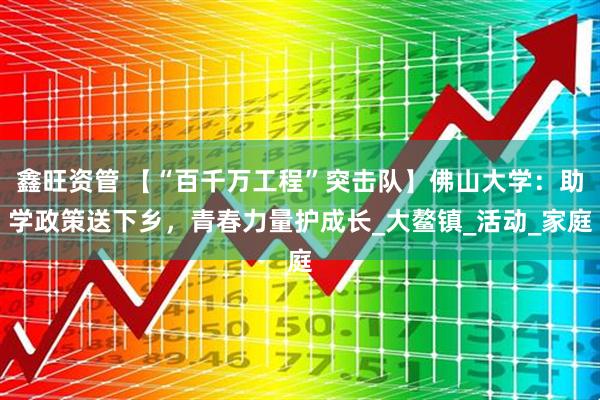 鑫旺资管 【“百千万工程”突击队】佛山大学：助学政策送下乡，青春力量护成长_大鳌镇_活动_家庭