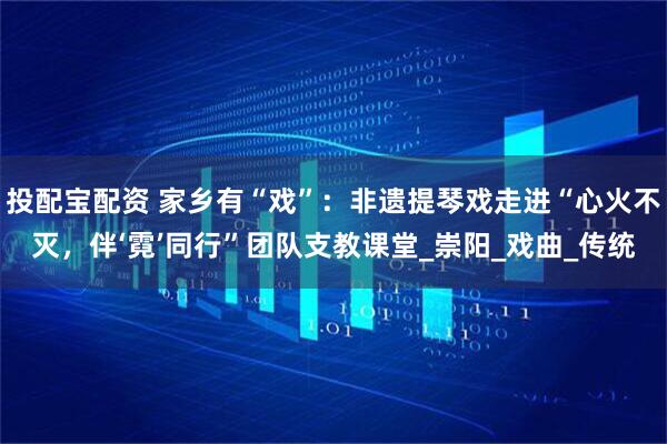 投配宝配资 家乡有“戏”：非遗提琴戏走进“心火不灭，伴‘霓’同行”团队支教课堂_崇阳_戏曲_传统