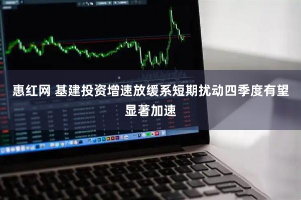 惠红网 基建投资增速放缓系短期扰动四季度有望显著加速