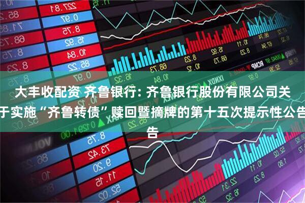 大丰收配资 齐鲁银行: 齐鲁银行股份有限公司关于实施“齐鲁转债”赎回暨摘牌的第十五次提示性公告