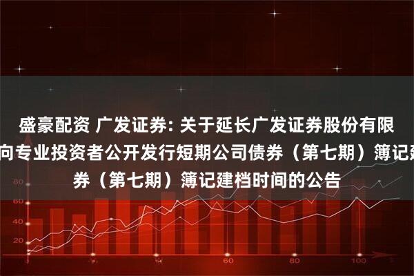 盛豪配资 广发证券: 关于延长广发证券股份有限公司2025年面向专业投资者公开发行短期公司债券(第七期)簿记建档时间的公告