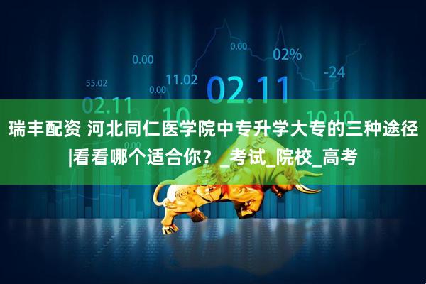 瑞丰配资 河北同仁医学院中专升学大专的三种途径|看看哪个适合你？_考试_院校_高考