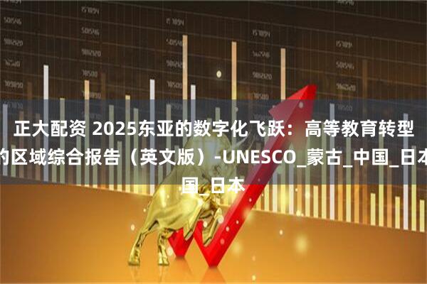 正大配资 2025东亚的数字化飞跃：高等教育转型的区域综合报告（英文版）-UNESCO_蒙古_中国_日本