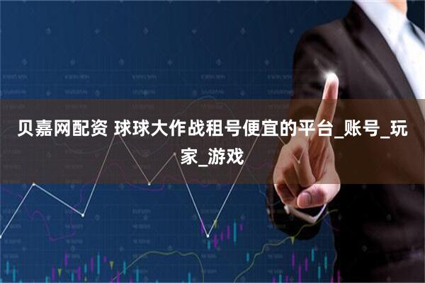 贝嘉网配资 球球大作战租号便宜的平台_账号_玩家_游戏