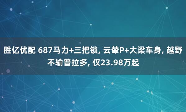 胜亿优配 687马力+三把锁, 云辇P+大梁车身, 越野不输普拉多, 仅23.98万起