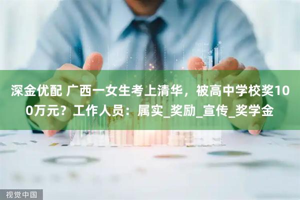 深金优配 广西一女生考上清华，被高中学校奖100万元？工作人员：属实_奖励_宣传_奖学金