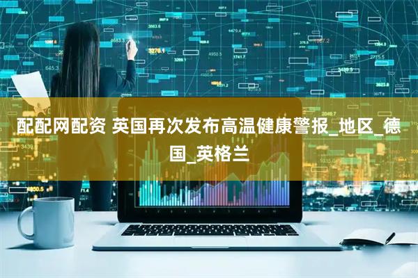 配配网配资 英国再次发布高温健康警报_地区_德国_英格兰