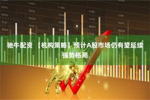 驰牛配资 【机构策略】预计A股市场仍有望延续强势格局