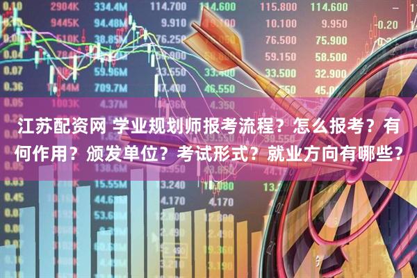 江苏配资网 学业规划师报考流程？怎么报考？有何作用？颁发单位？考试形式？就业方向有哪些？