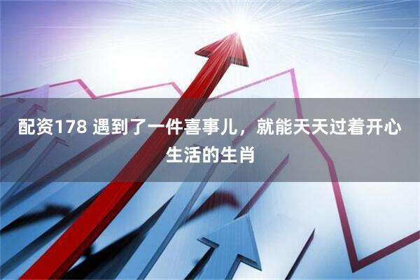 配资178 遇到了一件喜事儿，就能天天过着开心生活的生肖