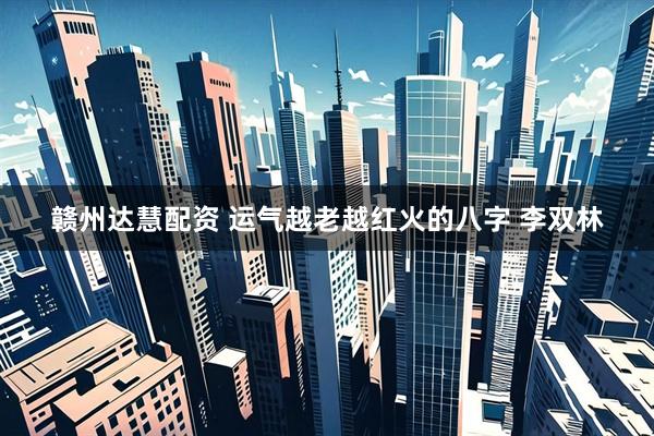 赣州达慧配资 运气越老越红火的八字 李双林
