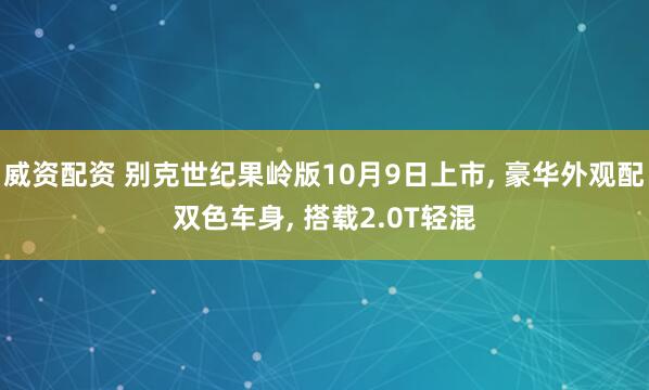 威资配资 别克世纪果岭版10月9日上市, 豪华外观配双色车身, 搭载2.0T轻混