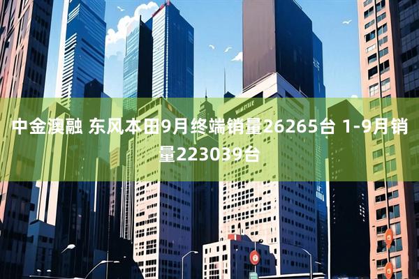 中金澳融 东风本田9月终端销量26265台 1-9月销量223039台