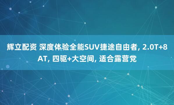 辉立配资 深度体验全能SUV捷途自由者, 2.0T+8AT, 四驱+大空间, 适合露营党