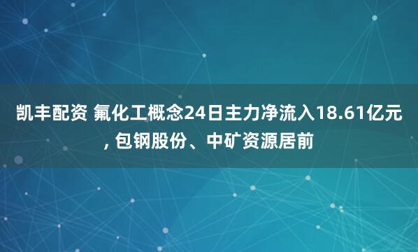 凯丰配资 氟化工概念24日主力净流入18.61亿元, 包钢股份、中矿资源居前