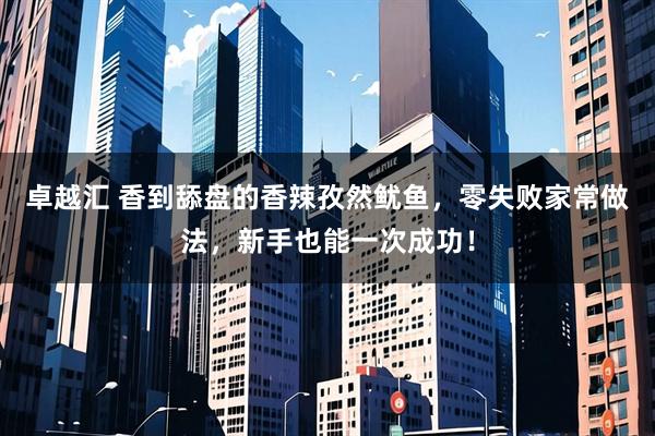 卓越汇 香到舔盘的香辣孜然鱿鱼，零失败家常做法，新手也能一次成功！