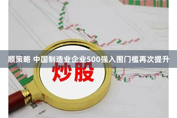 顺策略 中国制造业企业500强入围门槛再次提升
