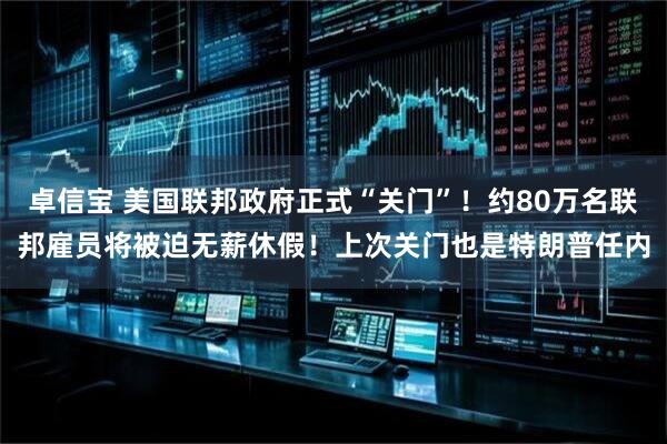 卓信宝 美国联邦政府正式“关门”！约80万名联邦雇员将被迫无薪休假！上次关门也是特朗普任内