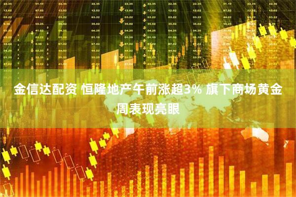 金信达配资 恒隆地产午前涨超3% 旗下商场黄金周表现亮眼