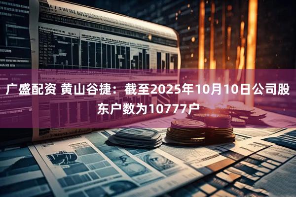 广盛配资 黄山谷捷：截至2025年10月10日公司股东户数为10777户