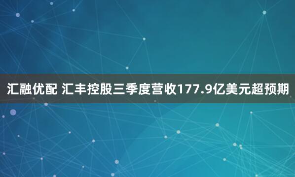 汇融优配 汇丰控股三季度营收177.9亿美元超预期