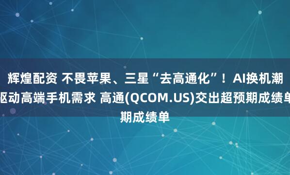 辉煌配资 不畏苹果、三星“去高通化”！AI换机潮驱动高端手机需求 高通(QCOM.US)交出超预期成绩单